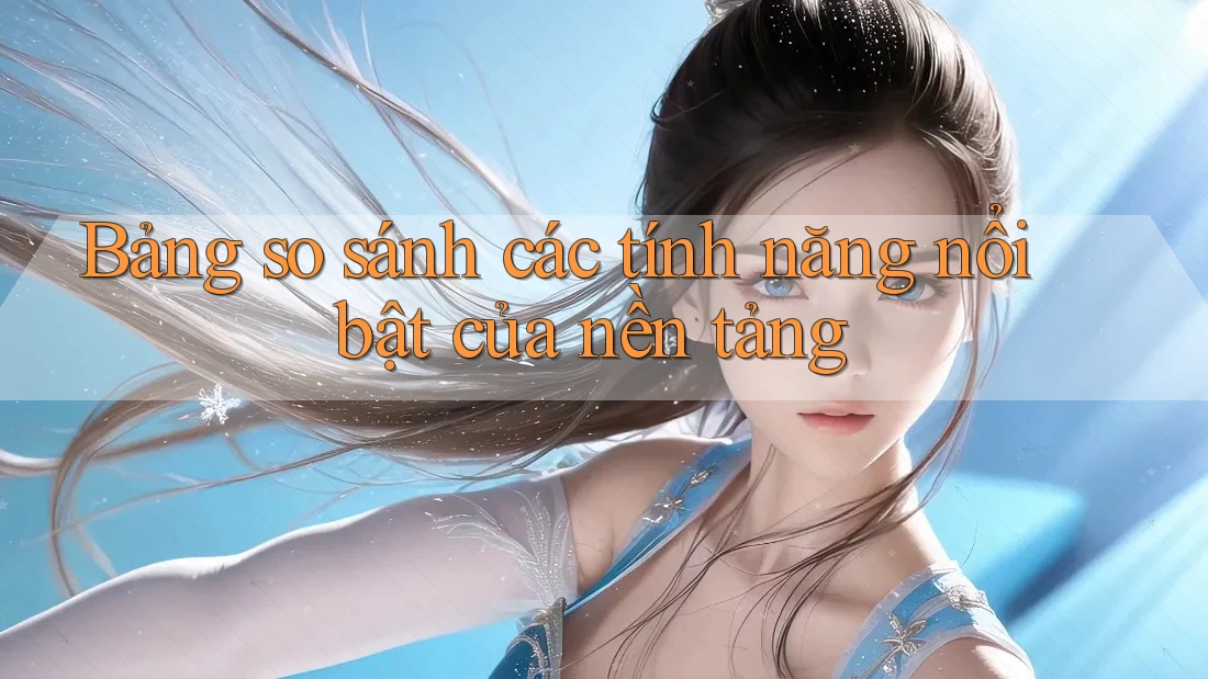 Bảng so sánh các tính năng nổi bật của nền tảng