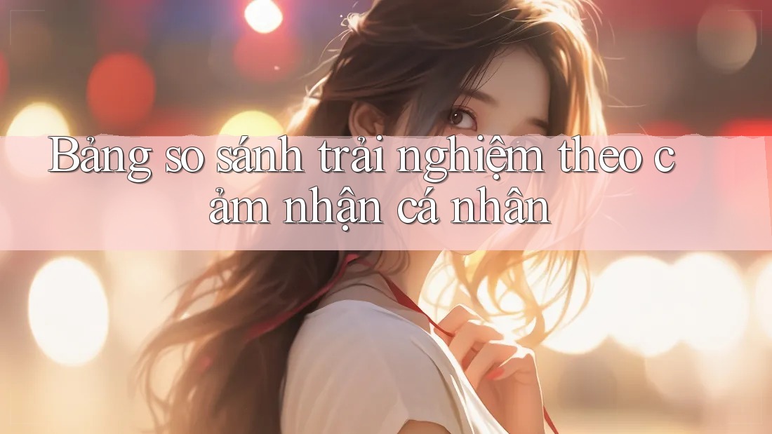 Bảng so sánh trải nghiệm theo cảm nhận cá nhân