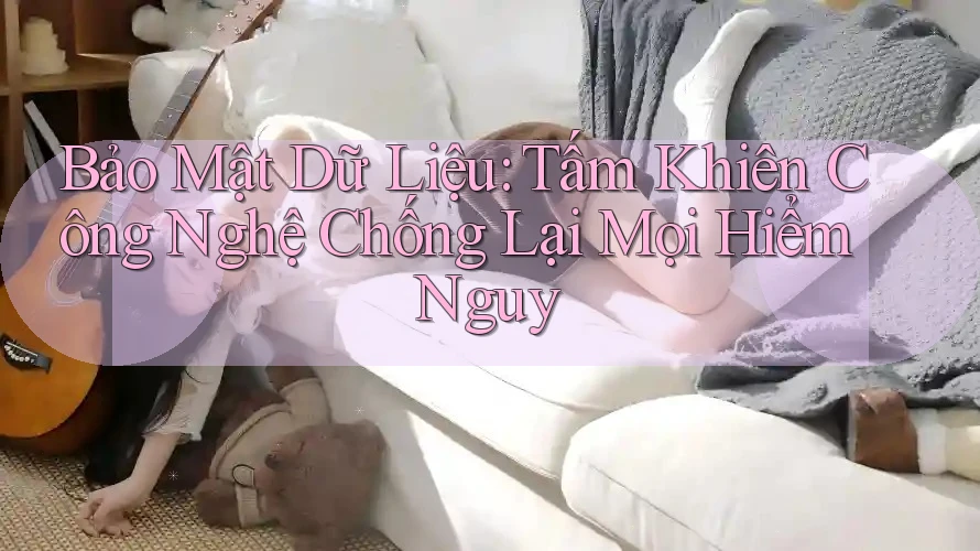 Bảo Mật Dữ Liệu: Tấm Khiên Công Nghệ Chống Lại Mọi Hiểm Nguy