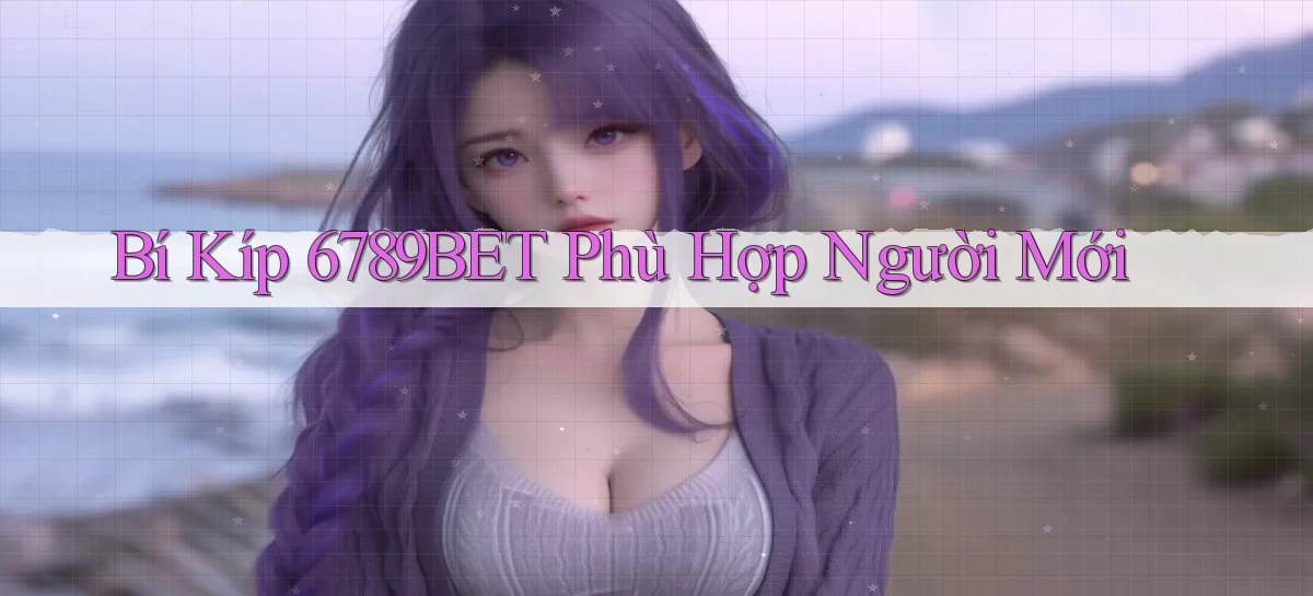 bí kíp 6789bet phù hợp người mới