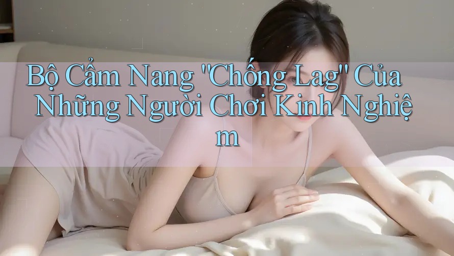 Bộ Cẩm Nang “Chống Lag” Của Những Người Chơi Kinh Nghiệm