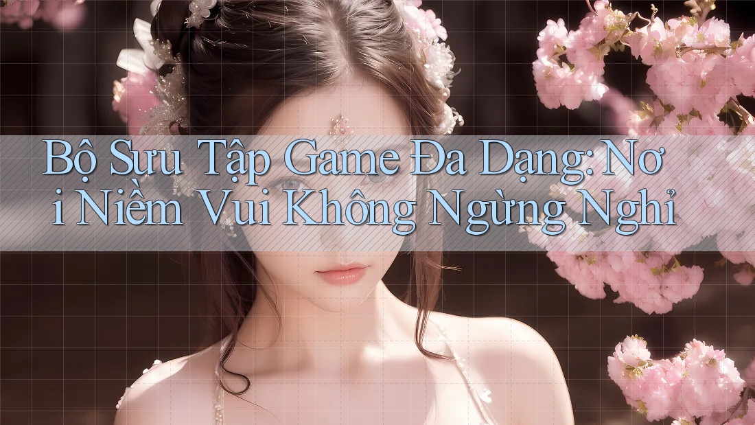 Bộ Sưu Tập Game Đa Dạng: Nơi Niềm Vui Không Ngừng Nghỉ