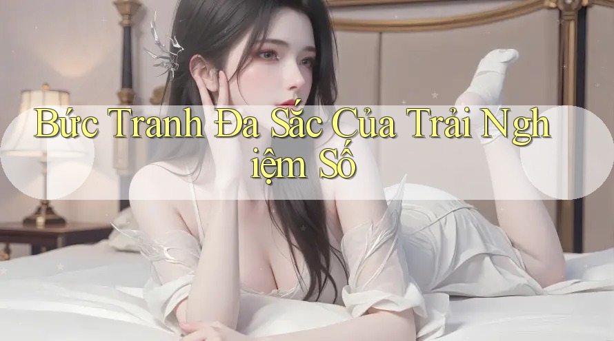 Bức Tranh Đa Sắc Của Trải Nghiệm Số