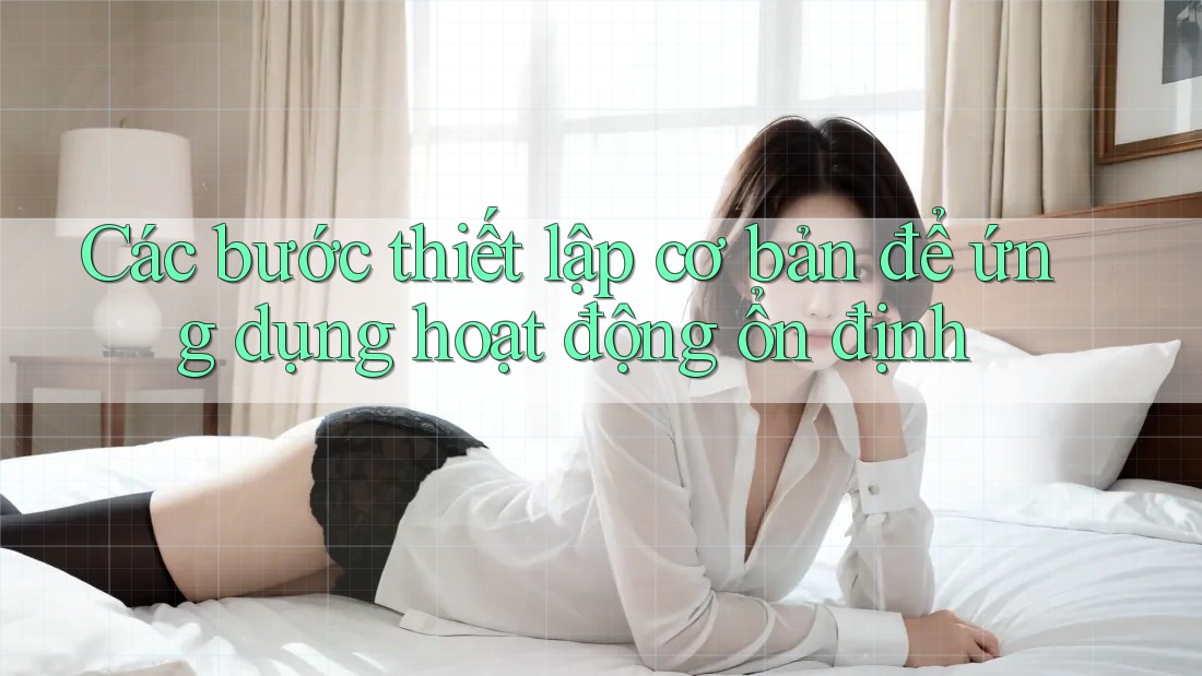 Các bước thiết lập cơ bản để ứng dụng hoạt động ổn định Các bước thiết lập cơ bản để ứng dụng hoạt động ổn định