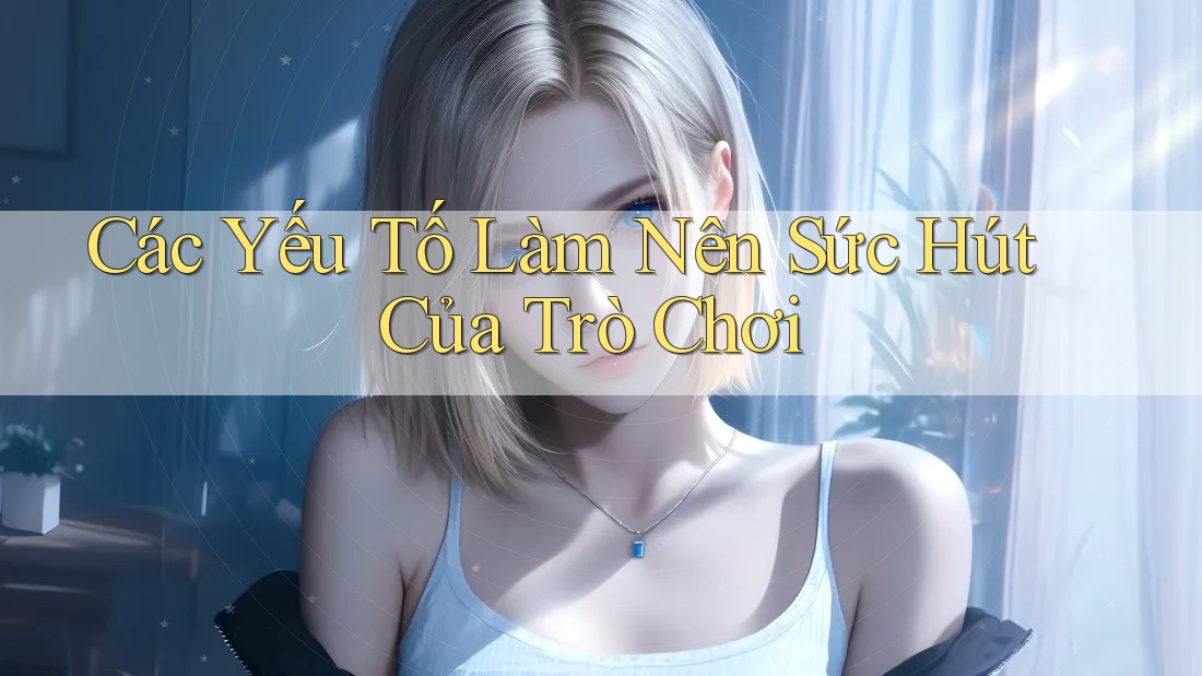 Các Yếu Tố Làm Nên Sức Hút Của Trò Chơi Các Yếu Tố Làm Nên Sức Hút Của Trò Chơi