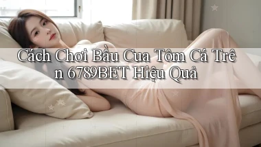 cách chơi bầu cua tôm cá trên 6789bet hiệu quả