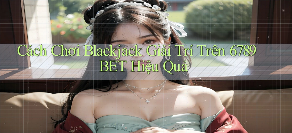 cách chơi blackjack giải trí trên 6789bet hiệu quả