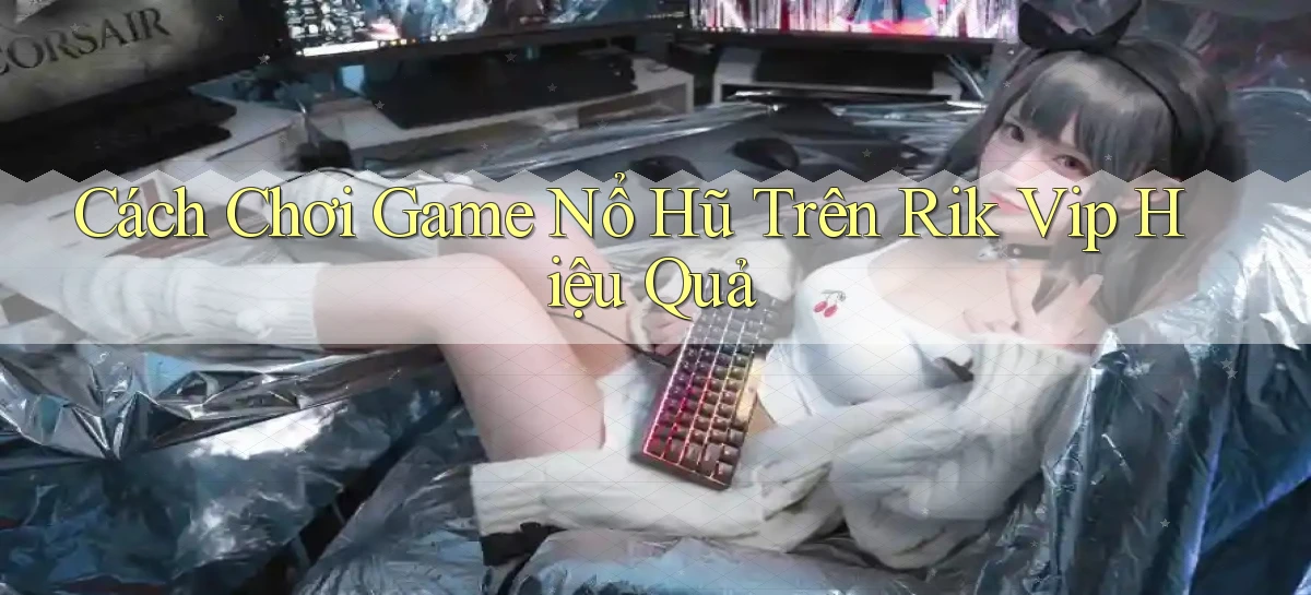 cách chơi game nổ hũ trên rik vip hiệu quả
