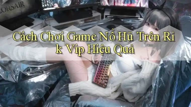 cách chơi game nổ hũ trên rik vip hiệu quả