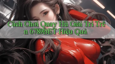 cách chơi quay hũ giải trí trên 6789bet hiệu quả