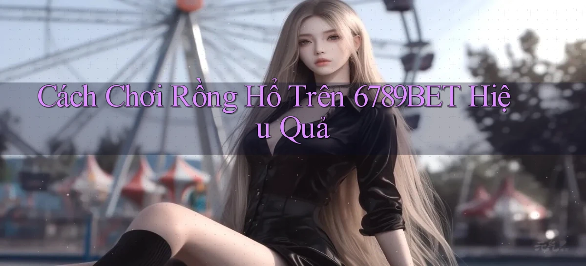 cách chơi rồng hổ trên 6789bet hiệu quả