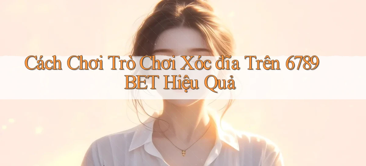 cách chơi trò chơi xóc đĩa trên 6789bet hiệu quả