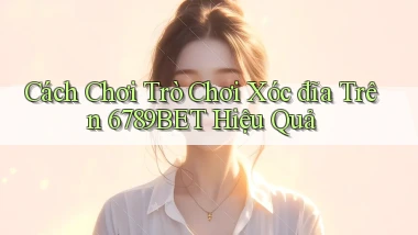 cách chơi trò chơi xóc đĩa trên 6789bet hiệu quả