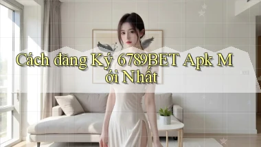 cách đăng ký 6789bet apk mới nhất