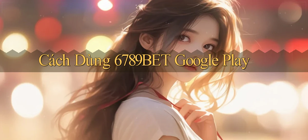 cách dùng 6789bet google play