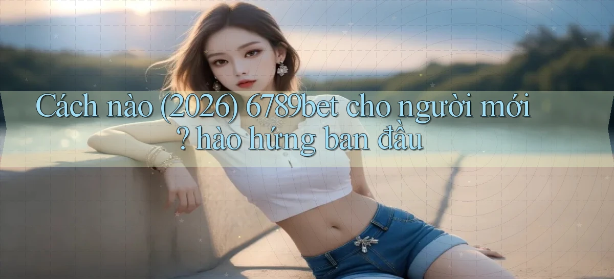 Cách nào (2026) 6789bet cho người mới hào hứng ban đầu