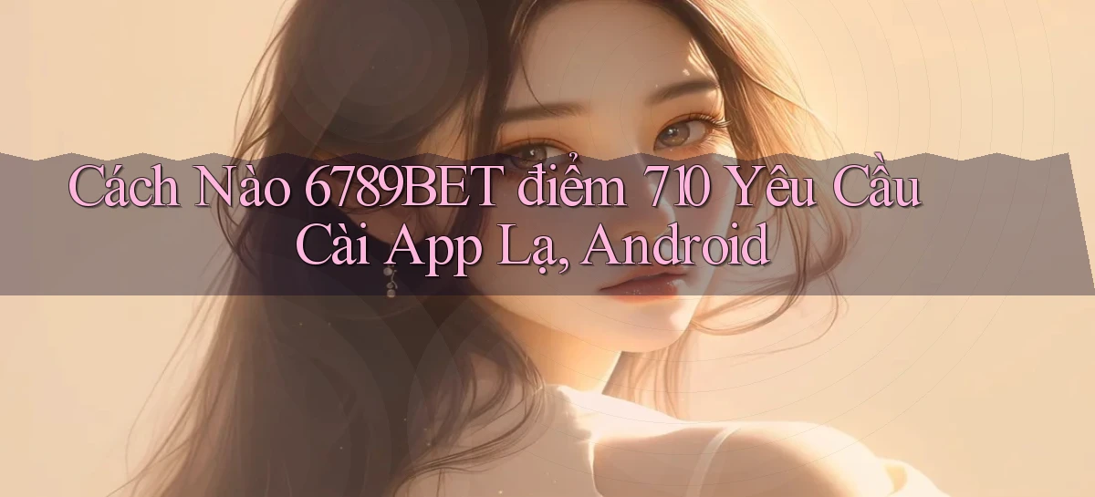 Cách nào 6789bet điểm 710 yêu cầu cài app lạ, Android