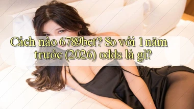 Cách nào 6789bet so với 1 năm trước (2026) odds là gì