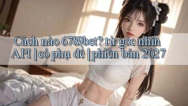 Cách nào 6789bet từ góc nhìn API có phụ đề phiên bản 2027