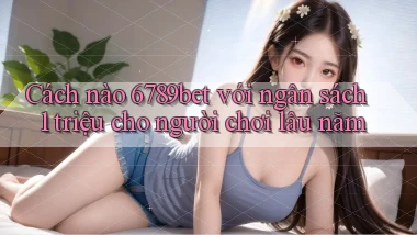 Cách nào 6789bet với ngân sách 1 triệu cho người chơi lâu năm