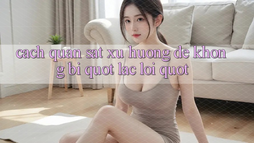 Cách quan sát xu hướng để không bị " lạc lối" Cách quan sát xu hướng để không bị " lạc lối"
