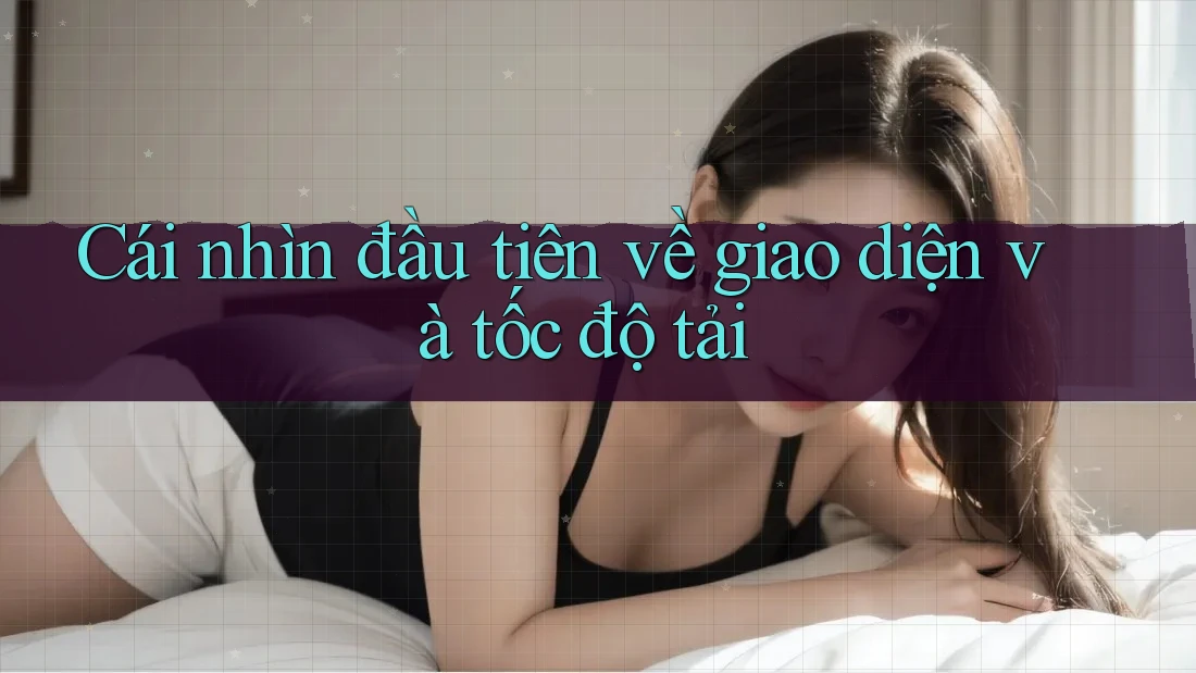 Cái nhìn đầu tiên về giao diện và tốc độ tải Cái nhìn đầu tiên về giao diện và tốc độ tải