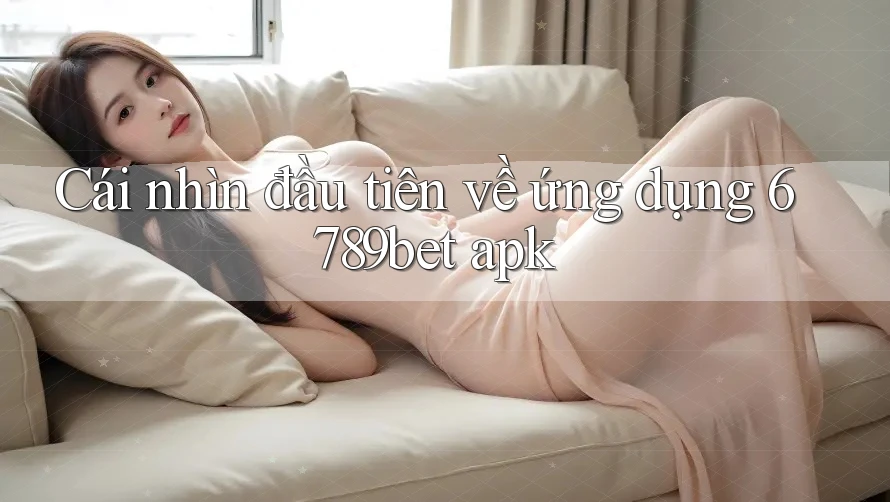 Cái nhìn đầu tiên về ứng dụng 6789bet apk