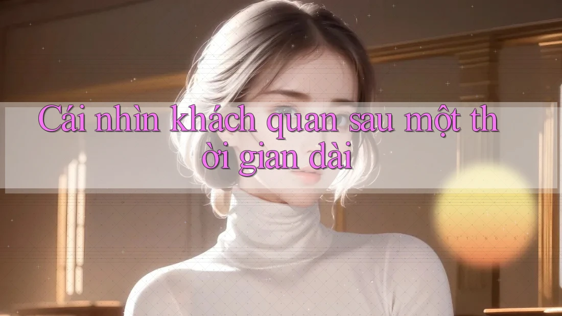 Cái nhìn khách quan sau một thời gian dài