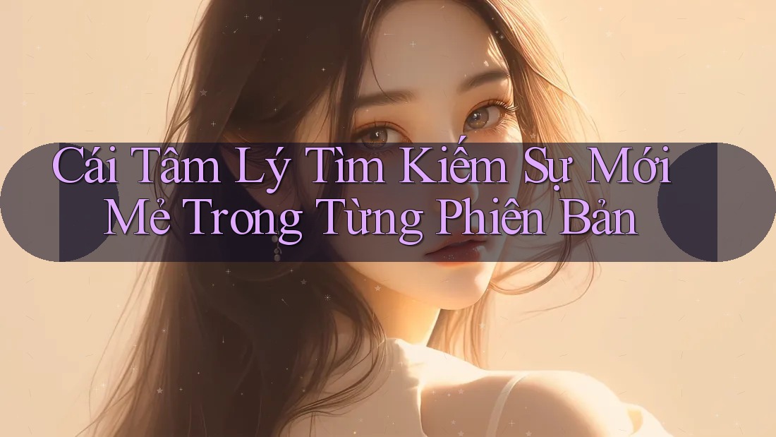 Cái Tâm Lý Tìm Kiếm Sự Mới Mẻ Trong Từng Phiên Bản Cái Tâm Lý Tìm Kiếm Sự Mới Mẻ Trong Từng Phiên Bản