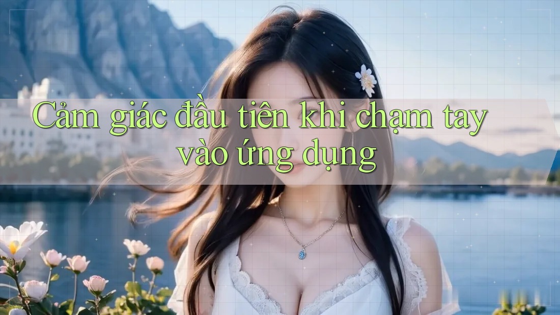 Cảm giác đầu tiên khi chạm tay vào ứng dụng Cảm giác đầu tiên khi chạm tay vào ứng dụng