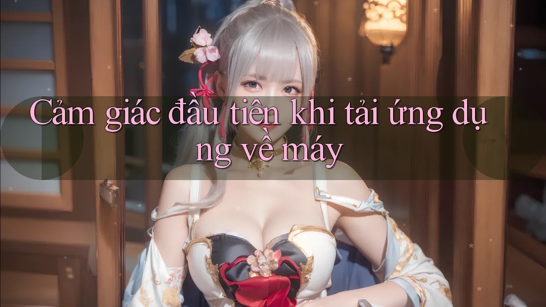 Cảm giác đầu tiên khi tải ứng dụng về máy