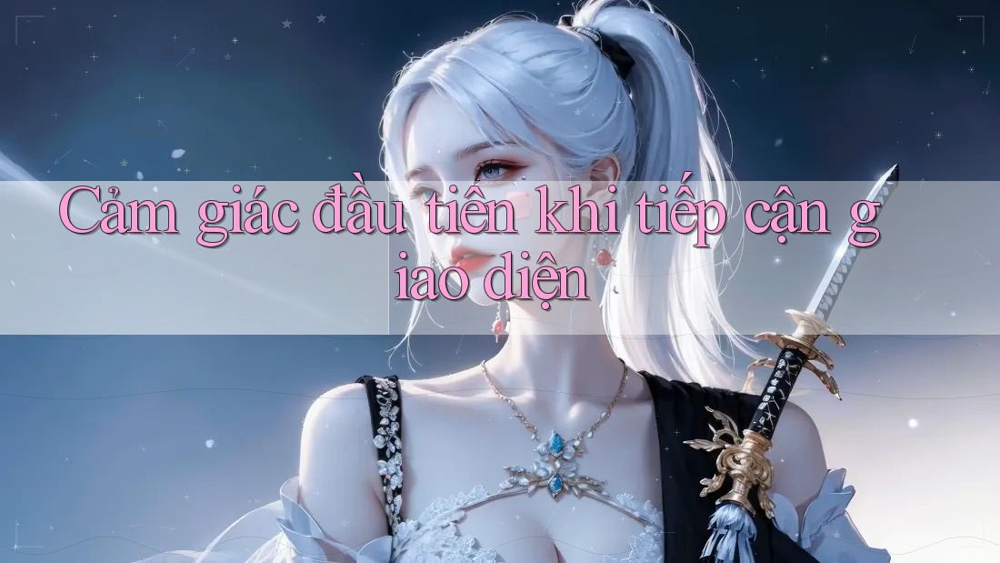 Cảm giác đầu tiên khi tiếp cận giao diện Cảm giác đầu tiên khi tiếp cận giao diện