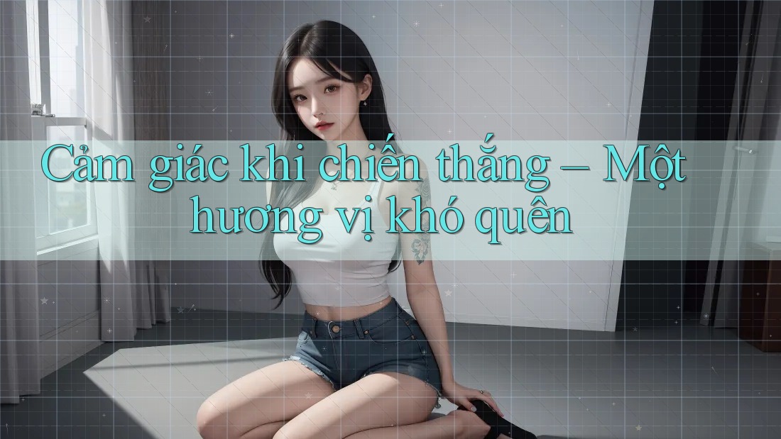 Cảm giác khi chiến thắng – Một hương vị khó quên