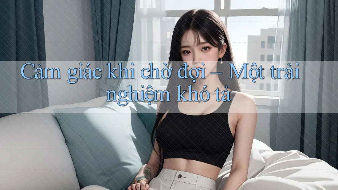 Cảm giác khi chờ đợi – Một trải nghiệm khó tả