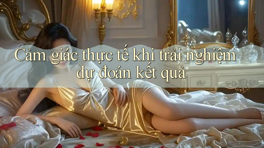 Cảm giác thực tế khi trải nghiệm dự đoán kết quả