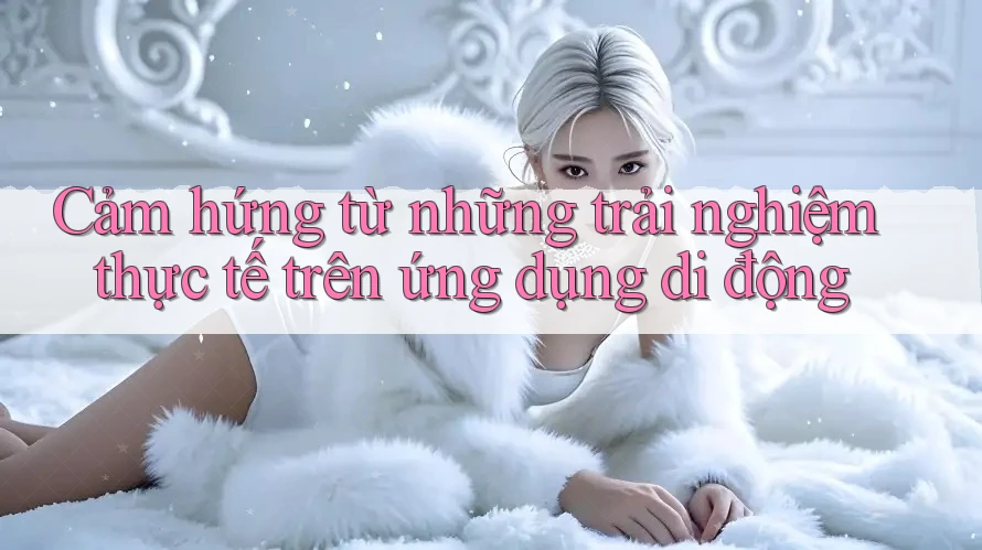 Cảm hứng từ những trải nghiệm thực tế trên ứng dụng di động