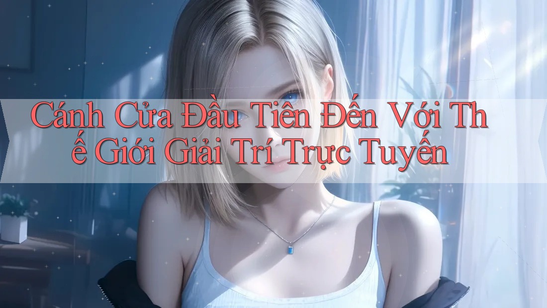 Cánh Cửa Đầu Tiên Đến Với Thế Giới Giải Trí Trực Tuyến