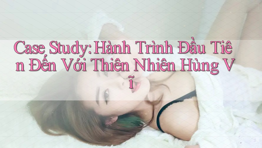 Case Study: Hành Trình Đầu Tiên Đến Với Thiên Nhiên Hùng Vĩ Case Study: Hành Trình Đầu Tiên Đến Với Thiên Nhiên Hùng Vĩ