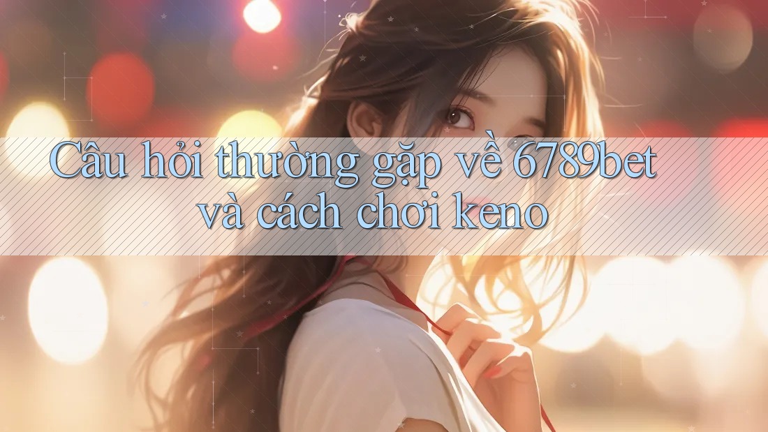Câu hỏi thường gặp về 6789bet và cách chơi keno Câu hỏi thường gặp về 6789bet và cách chơi keno