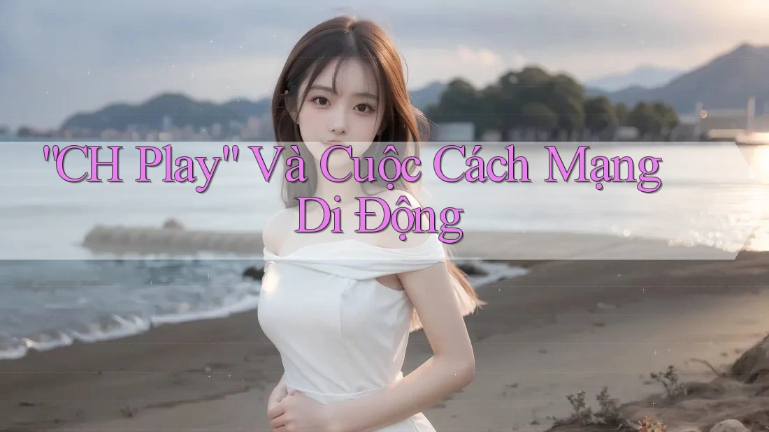 “CH Play” Và Cuộc Cách Mạng Di Động