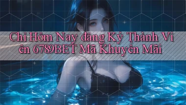 chỉ hôm nay đăng ký thành viên 6789bet mã khuyến mãi