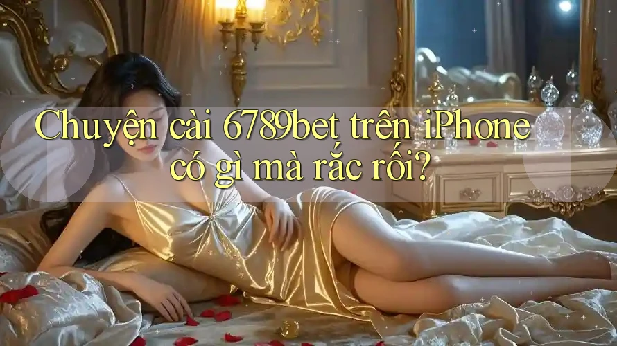 Chuyện cài 6789bet trên iPhone có gì mà rắc rối? Chuyện cài 6789bet trên iPhone có gì mà rắc rối?