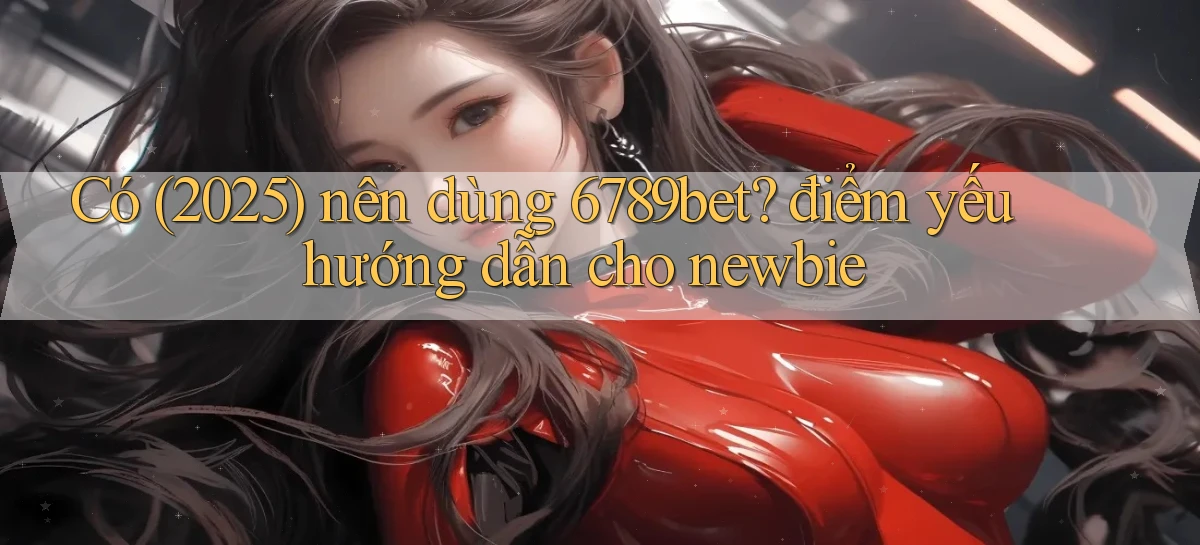 Có (2025) nên dùng 6789bet điểm yếu hướng dẫn cho newbie