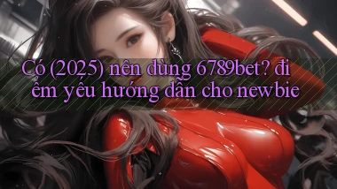 Có (2025) nên dùng 6789bet điểm yếu hướng dẫn cho newbie