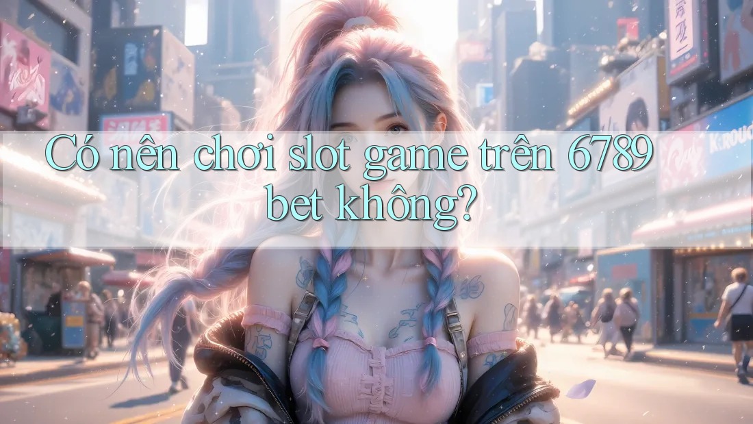 Có nên chơi slot game trên 6789bet không? Có nên chơi slot game trên 6789bet không?