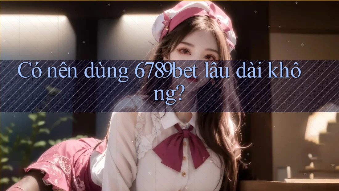 Có nên dùng 6789bet lâu dài không?