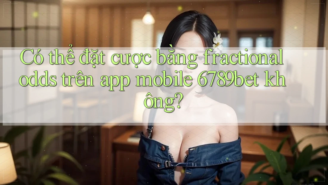 Có thể đặt cược bằng fractional odds trên app mobile 6789bet không?