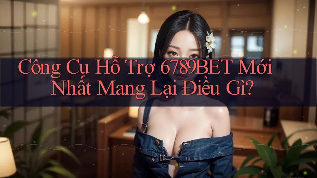 Công Cụ Hỗ Trợ 6789BET Mới Nhất Mang Lại Điều Gì?