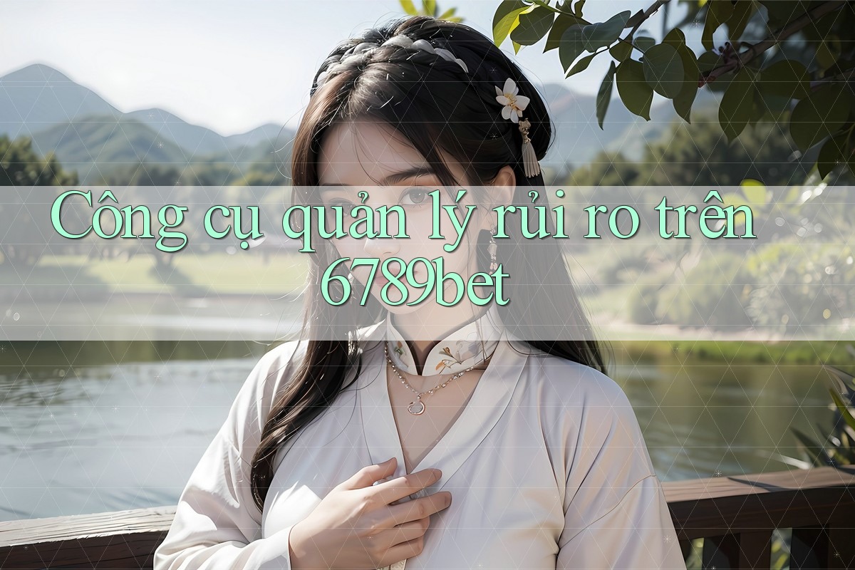 Công cụ quản lý rủi ro trên 6789bet
