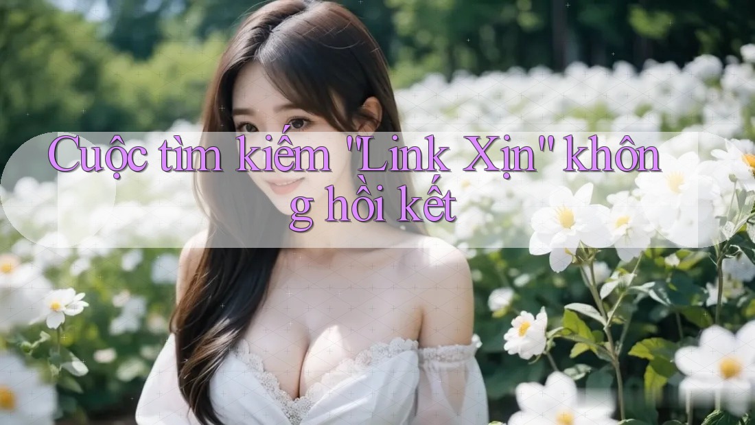 Cuộc tìm kiếm “Link Xịn” không hồi kết